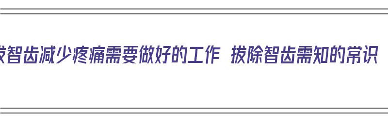 拔智齿减少疼痛需要做好的工作 拔除智齿需知的常识