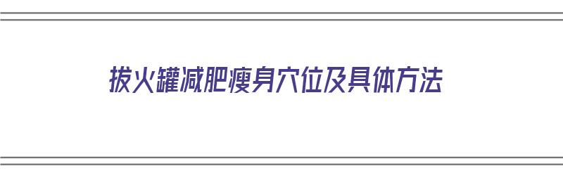 拔火罐减肥瘦身穴位及具体方法（拔火罐减肥的方法）