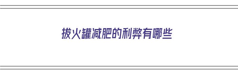 拔火罐减肥的利弊有哪些（拔火罐减肥的利弊有哪些呢）