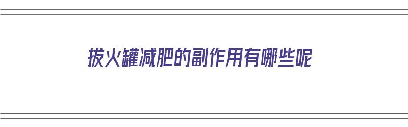 拔火罐减肥的副作用有哪些呢（拔火罐减肥的副作用有哪些呢图片）