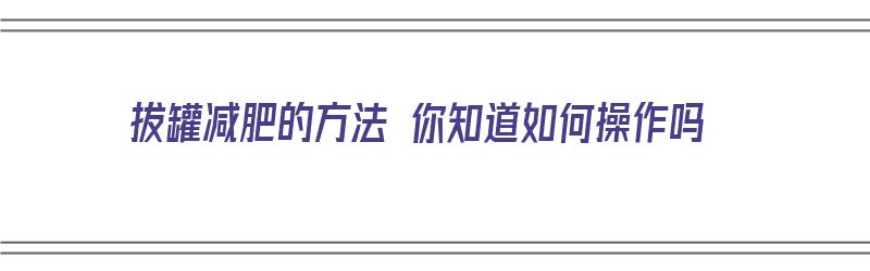 拔罐减肥的方法 你知道如何操作吗（拔罐减肥的方法 你知道如何操作吗视频）