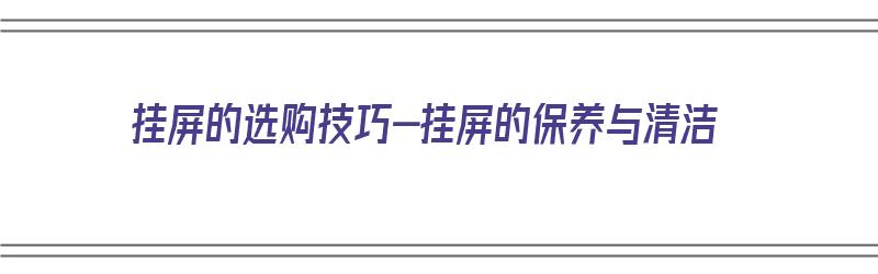 挂屏的选购技巧-挂屏的保养与清洁（挂屏是什么）