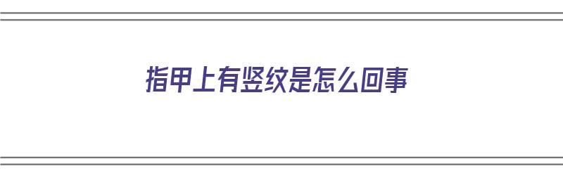 指甲上有竖纹是怎么回事（指甲上有竖纹是怎么回事 身体信号）