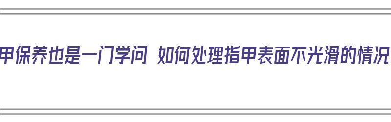 指甲保养也是一门学问 如何处理指甲表面不光滑的情况（指甲怎么保养有光泽）