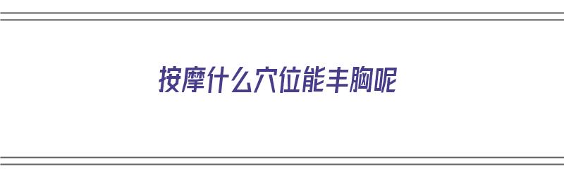 按摩什么穴位能丰胸呢（按摩什么位置可以丰胸）