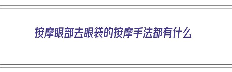 按摩眼部去眼袋的按摩手法都有什么（按摩眼部去眼袋的按摩手法都有什么呢）