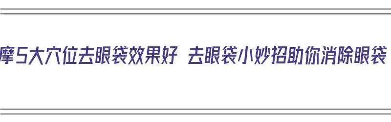 按摩5大穴位去眼袋效果好 去眼袋小妙招助你消除眼袋（按摩去眼袋的手法）