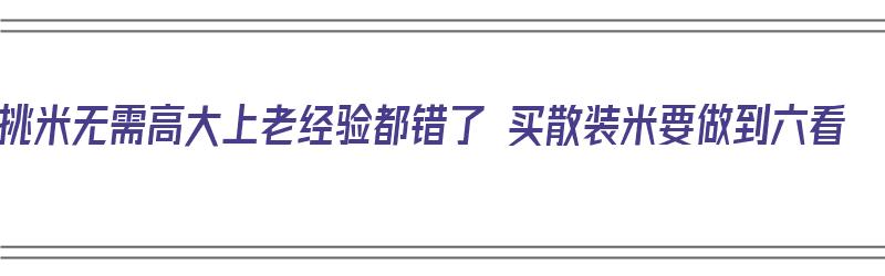 挑米无需高大上老经验都错了 买散装米要做到六看（散装米怎么挑）