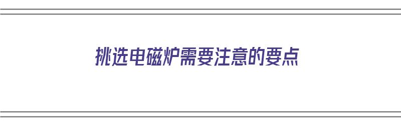 挑选电磁炉需要注意的要点（挑选电磁炉需要注意的要点是什么）