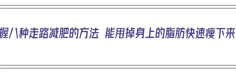 掌握八种走路减肥的方法 能甩掉身上的脂肪快速瘦下来（走路减肥技巧）