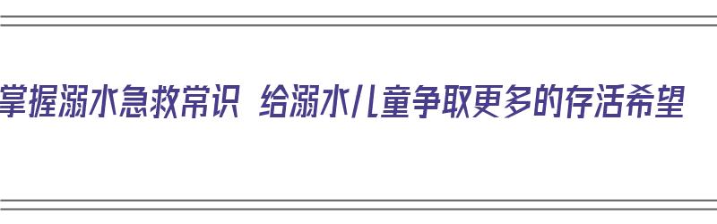 掌握溺水急救常识 给溺水儿童争取更多的存活希望（对溺水儿童的急救方法）