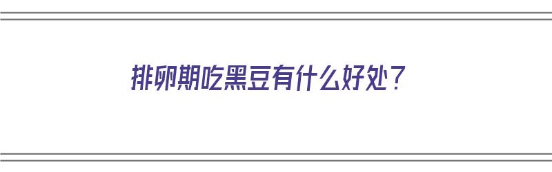 排卵期吃黑豆有什么好处？（排卵期吃黑豆有什么好处）