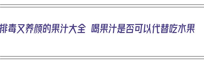 排毒又养颜的果汁大全 喝果汁是否可以代替吃水果（喝果汁能代替水果吗）