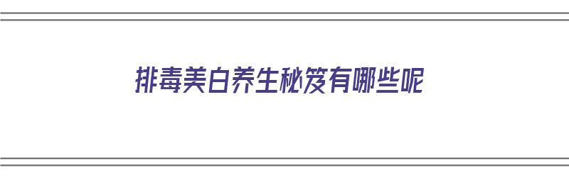 排毒美白养生秘笈有哪些呢（排毒美白养生秘笈有哪些呢图片）