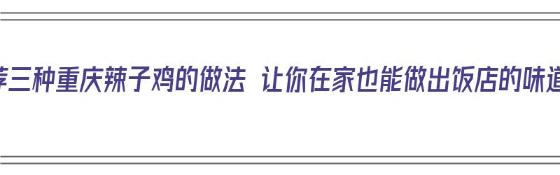 推荐三种重庆辣子鸡的做法 让你在家也能做出饭店的味道（正宗的重庆辣子鸡的做法）