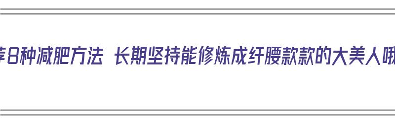 推荐8种减肥方法 长期坚持能修炼成纤腰款款的大美人哦（怎样练出纤腰）