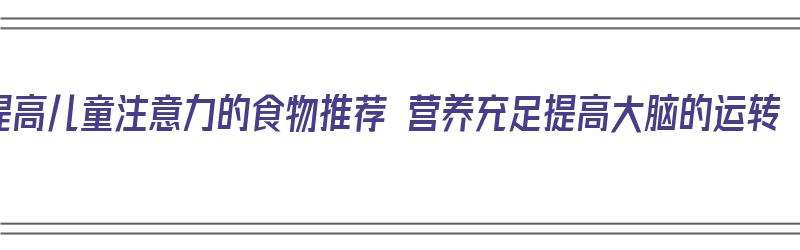 提高儿童注意力的食物推荐 营养充足提高大脑的运转（提高孩子注意力的食物）