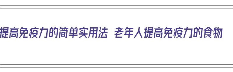 提高免疫力的简单实用法 老年人提高免疫力的食物（提高老年人免疫力的食物有哪些）