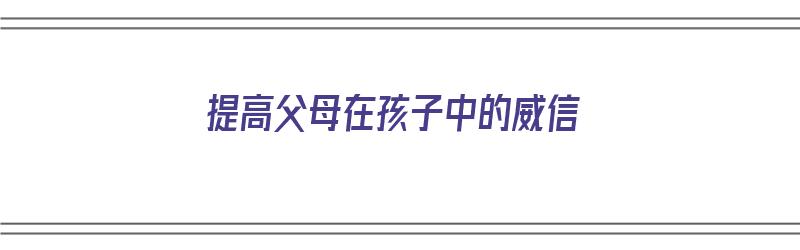 提高父母在孩子中的威信（提高父母在孩子中的威信英语）