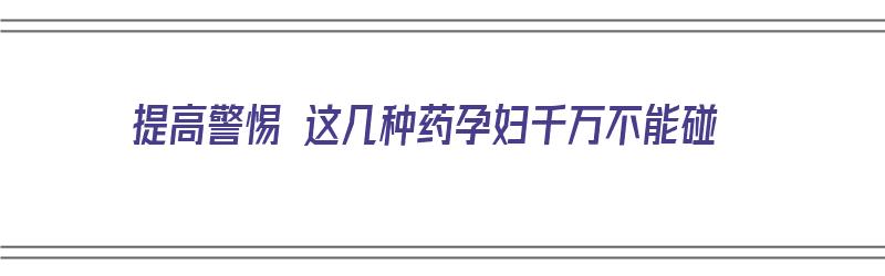 提高警惕 这几种药孕妇千万不能碰（哪些药物孕妇绝对不能碰）