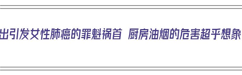 揪出引发女性肺癌的罪魁祸首 厨房油烟的危害超乎想象（厨房油烟对女性肺癌的影响）