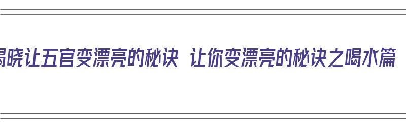 揭晓让五官变漂亮的秘诀 让你变漂亮的秘诀之喝水篇（让五官变好看的方法）