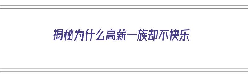 揭秘为什么高薪一族却不快乐（揭秘为什么高薪一族却不快乐呢）