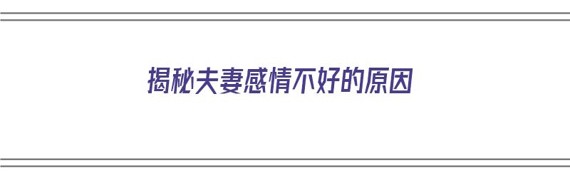 揭秘夫妻感情不好的原因（揭秘夫妻感情不好的原因有哪些）