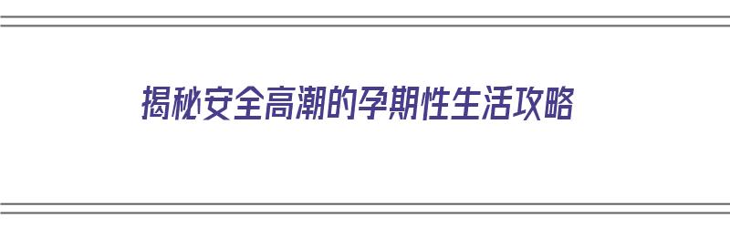 揭秘安全高潮的孕期性生活攻略