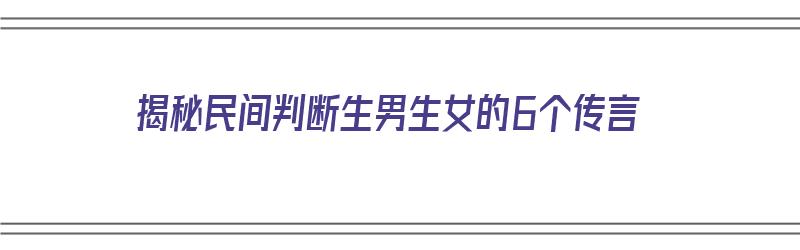 揭秘民间判断生男生女的6个传言（揭秘民间判断生男生女的6个传言是什么）