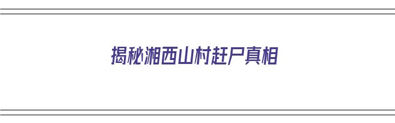 揭秘湘西山村赶尸真相（揭秘湘西山村赶尸真相视频）