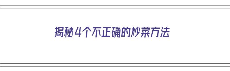 揭秘4个不正确的炒菜方法（揭秘4个不正确的炒菜方法是什么）