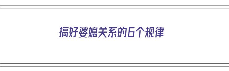 搞好婆媳关系的6个规律（搞好婆媳关系的6个规律是什么）