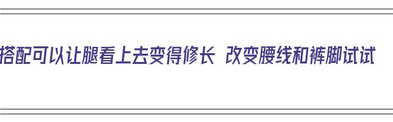 搭配可以让腿看上去变得修长 改变腰线和裤脚试试（改变腿型的裤子）