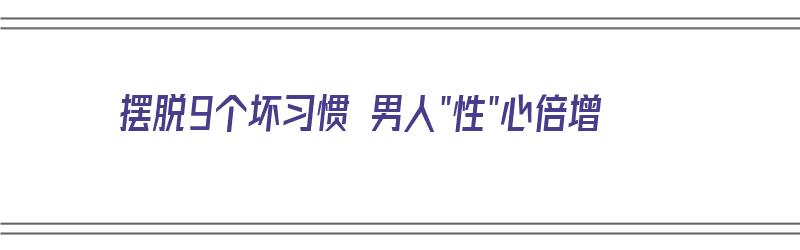 摆脱9个坏习惯 男人"性"心倍增（如何摆脱坏男人）