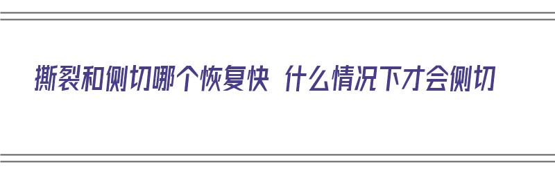 撕裂和侧切哪个恢复快 什么情况下才会侧切（撕裂和侧切哪个更容易恢复）