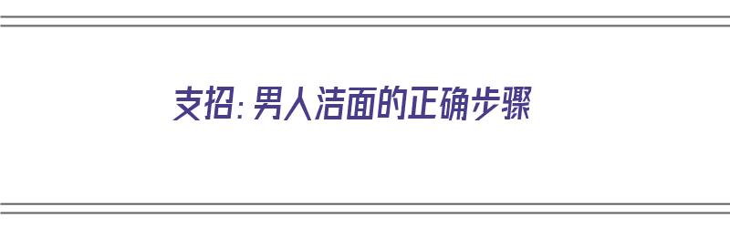 支招：男人洁面的正确步骤（男性洁面步骤）