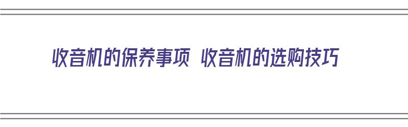 收音机的保养事项 收音机的选购技巧（收音机怎么保养）