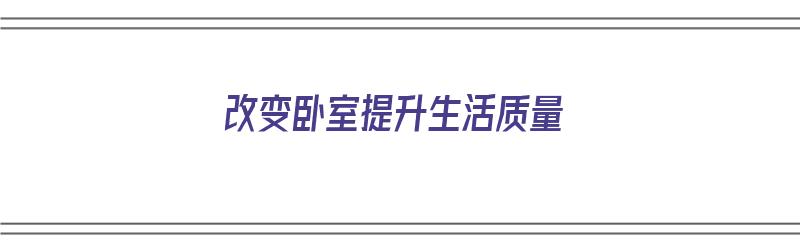 改变卧室提升生活质量（改变卧室提升生活质量的方法）