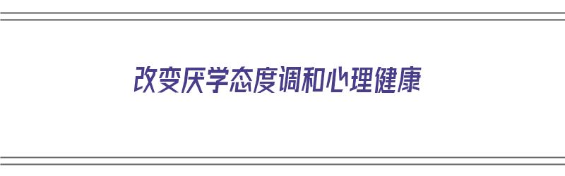 改变厌学态度调和心理健康（如何改变厌学情绪）