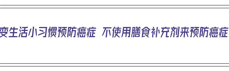 改变生活小习惯预防癌症 不使用膳食补充剂来预防癌症（可以预防癌症的营养素）