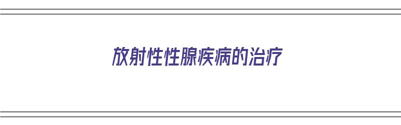 放射性性腺疾病的治疗（放射性性腺疾病的治疗原则）