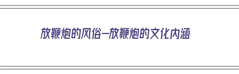 放鞭炮的风俗-放鞭炮的文化内涵（放鞭炮的风俗由来和寓意）