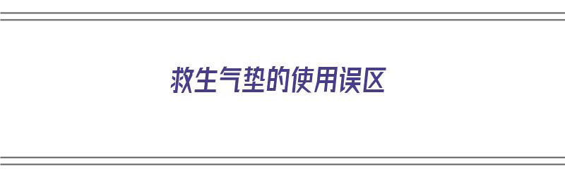 救生气垫的使用误区（救生气垫的使用误区有哪些）