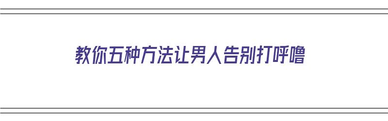 教你五种方法让男人告别打呼噜（教你五种方法让男人告别打呼噜女人）