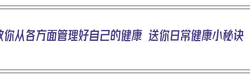 教你从各方面管理好自己的健康 送你日常健康小秘诀（如何管理好自己的健康）