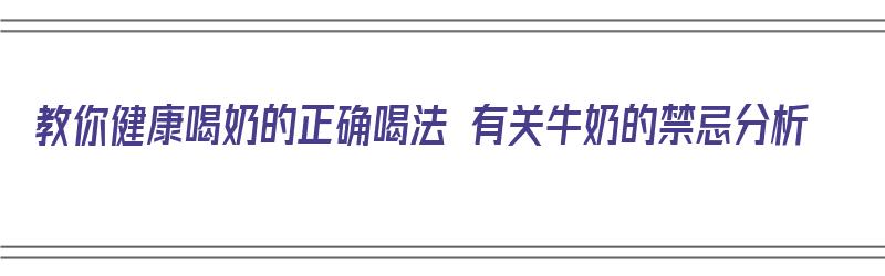 教你健康喝奶的正确喝法 有关牛奶的禁忌分析（教你健康喝奶的正确喝法 有关牛奶的禁忌分析）