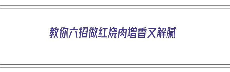 教你六招做红烧肉增香又解腻（怎样做红烧肉香而不腻）