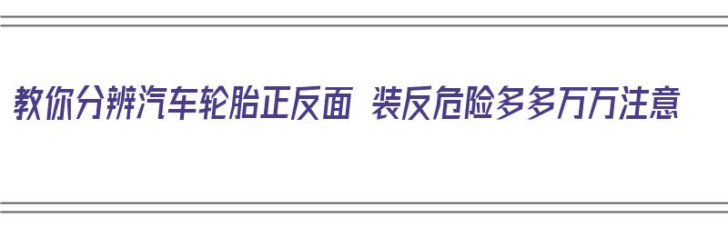 教你分辨汽车轮胎正反面 装反危险多多万万注意（轮胎的正反面装反了有什么后果）