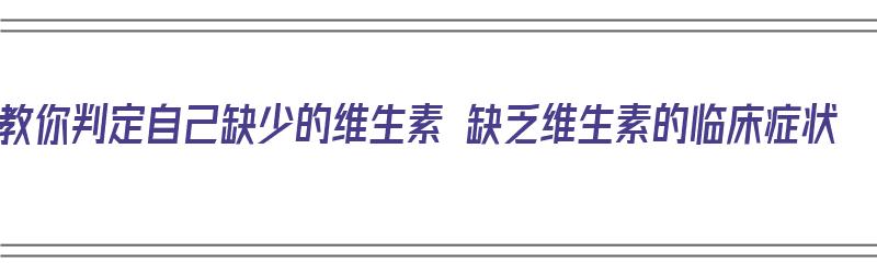 教你判定自己缺少的维生素 缺乏维生素的临床症状（判断自己缺乏维生素）